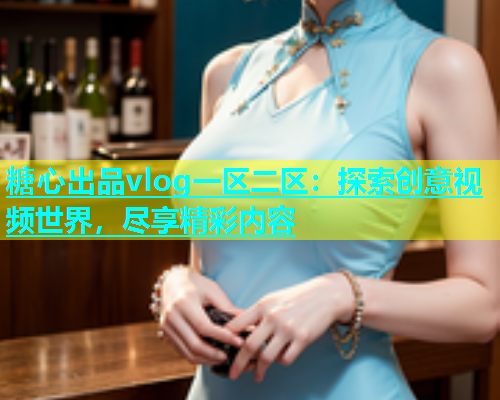 糖心出品vlog一区二区：探索创意视频世界，尽享精彩内容  第1张
