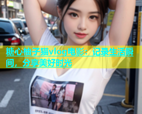糖心柚子猫vlog电影：记录生活瞬间，分享美好时光  第2张
