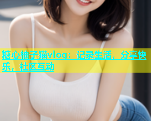 糖心柚子猫vlog：记录生活，分享快乐，社区互动  第1张