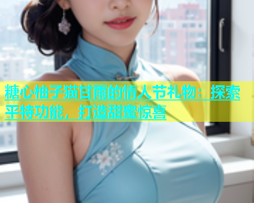 糖心柚子猫甘雨的情人节礼物：探索平特功能，打造甜蜜惊喜  第2张