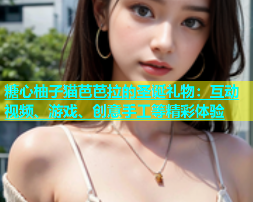 糖心柚子猫芭芭拉的圣诞礼物：互动视频、游戏、创意手工等精彩体验  第2张