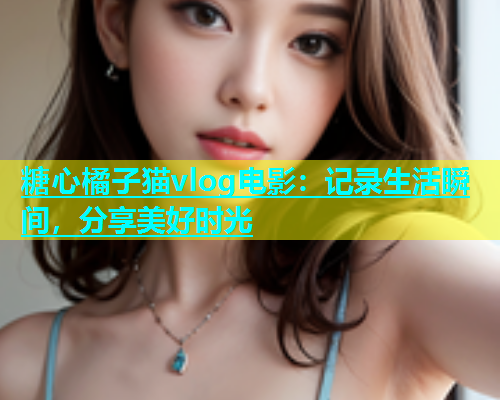 糖心橘子猫vlog电影：记录生活瞬间，分享美好时光  第1张