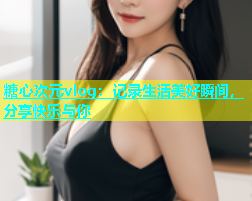 糖心次元vlog：记录生活美好瞬间，分享快乐与你  第1张