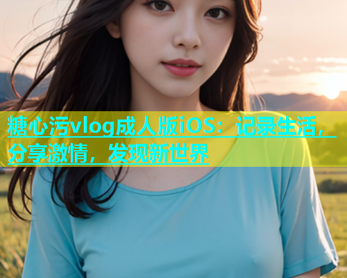 糖心污vlog成人版iOS：记录生活，分享激情，发现新世界  第1张