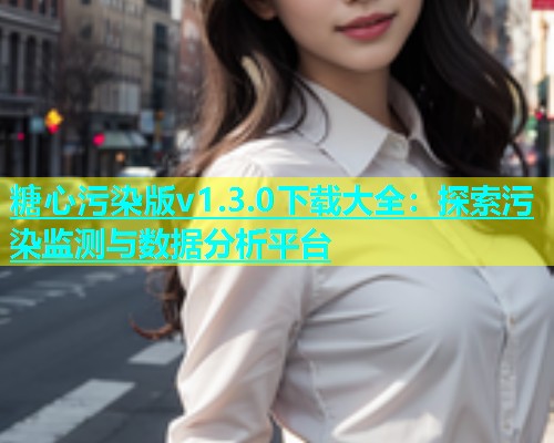 糖心污染版v1.3.0下载大全：探索污染监测与数据分析平台  第1张