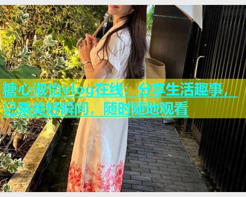 糖心淑怡vlog在线：分享生活趣事，记录美好瞬间，随时随地观看  第1张