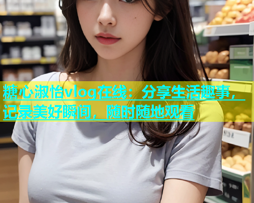糖心淑怡vlog在线：分享生活趣事，记录美好瞬间，随时随地观看  第2张