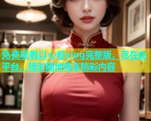 免费观看以心糖vlog完整版，尽在此平台，随时随地畅享精彩内容  第1张