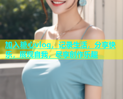 加入糖心vlog，记录生活，分享快乐，展现自我，尽享创作乐趣  第1张