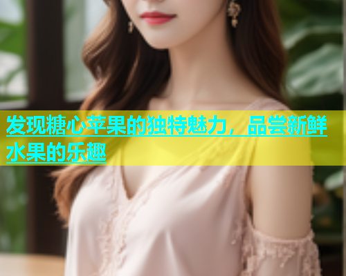 发现糖心苹果的独特魅力，品尝新鲜水果的乐趣  第1张