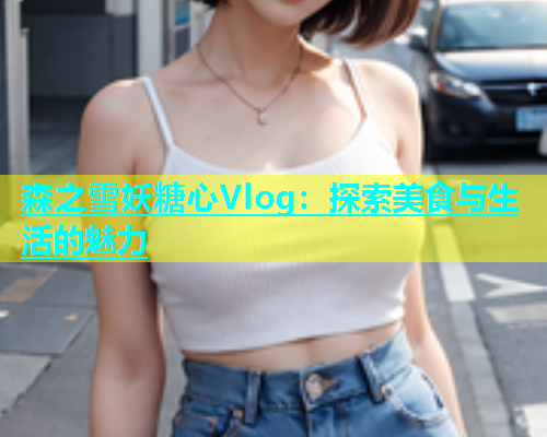 森之雪妖糖心Vlog：探索美食与生活的魅力  第1张