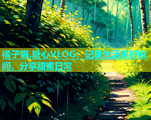 橘子猫.糖心VLOG：记录生活美好瞬间，分享甜蜜日常  第2张