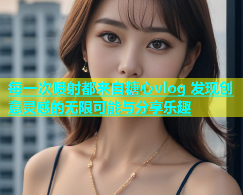 每一次喷射都来自糖心vlog 发现创意灵感的无限可能与分享乐趣  第2张
