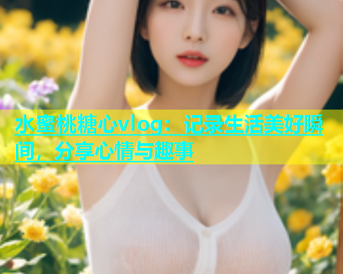 水蜜桃糖心vlog：记录生活美好瞬间，分享心情与趣事  第1张