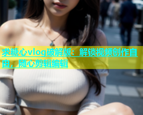 求糖心vlog破解版：解锁视频创作自由，随心剪辑编辑  第1张
