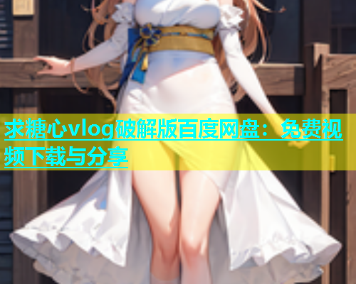 求糖心vlog破解版百度网盘：免费视频下载与分享  第2张