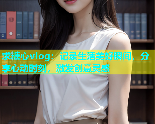 求糖心vlog：记录生活美好瞬间，分享心动时刻，激发创意灵感  第1张