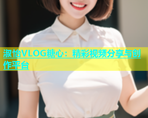 淑怡VLOG糖心：精彩视频分享与创作平台  第1张