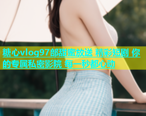 糖心vlog97部甜蜜放送 精彩短剧 你的专属私密影院 每一秒都心动  第1张