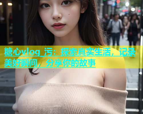 糖心vlog_污：探索真实生活，记录美好瞬间，分享你的故事  第1张