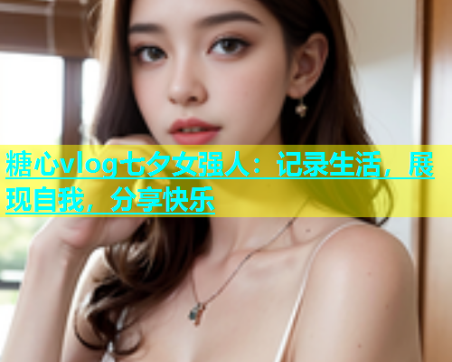 糖心vlog七夕女强人：记录生活，展现自我，分享快乐  第1张