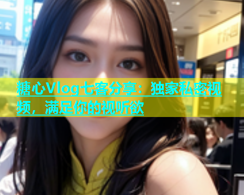 糖心Vlog七客分享：独家私密视频，满足你的视听欲  第1张