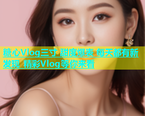 糖心Vlog三寸 甜度爆表 每天都有新发现 精彩Vlog等你来看  第1张