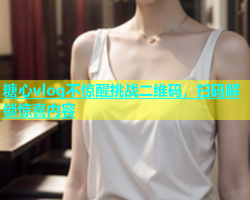 糖心vlog不惊醒挑战二维码，扫码解锁惊喜内容  第1张