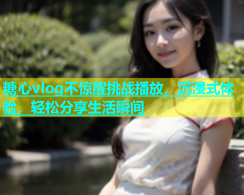 糖心vlog不惊醒挑战播放，沉浸式体验，轻松分享生活瞬间  第1张