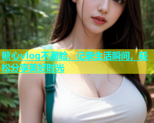 糖心vlog不漏脸，记录生活瞬间，轻松分享美好时光  第1张