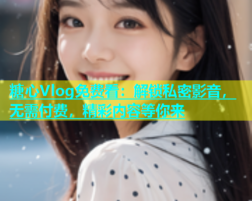 糖心Vlog免费看：解锁私密影音，无需付费，精彩内容等你来  第1张