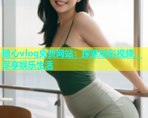 糖心vlog免费网站：探索精彩视频，尽享娱乐生活  第1张