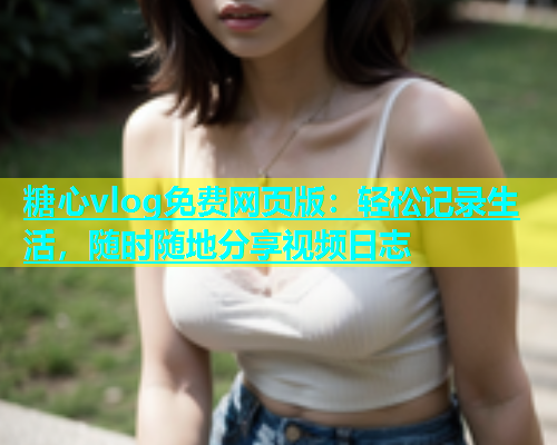 糖心vlog免费网页版：轻松记录生活，随时随地分享视频日志  第1张