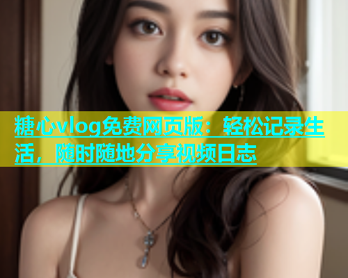 糖心vlog免费网页版：轻松记录生活，随时随地分享视频日志  第1张