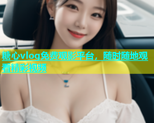 糖心vlog免费观影平台，随时随地观看精彩视频  第1张