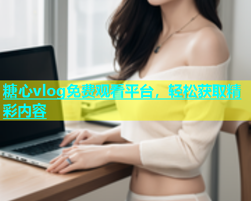 糖心vlog免费观看平台，轻松获取精彩内容  第1张