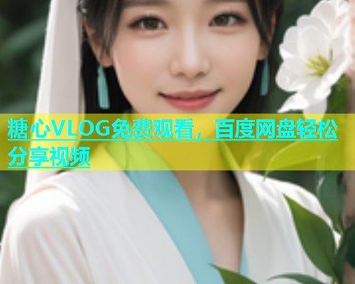 糖心VLOG免费观看，百度网盘轻松分享视频  第1张
