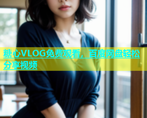 糖心VLOG免费观看，百度网盘轻松分享视频  第1张