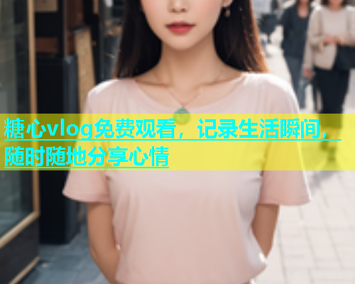 糖心vlog免费观看，记录生活瞬间，随时随地分享心情  第1张