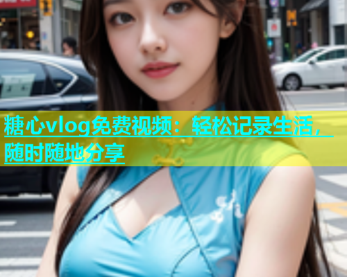糖心vlog免费视频：轻松记录生活，随时随地分享  第1张