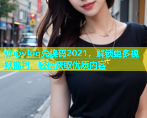 糖心vlog兑换码2021，解锁更多视频福利，轻松获取优质内容  第2张