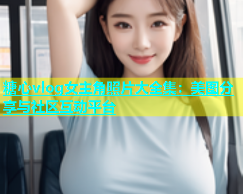 糖心vlog女主角照片大全集：美图分享与社区互动平台  第1张