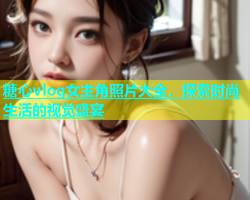 糖心vlog女主角照片大全，探索时尚生活的视觉盛宴  第1张