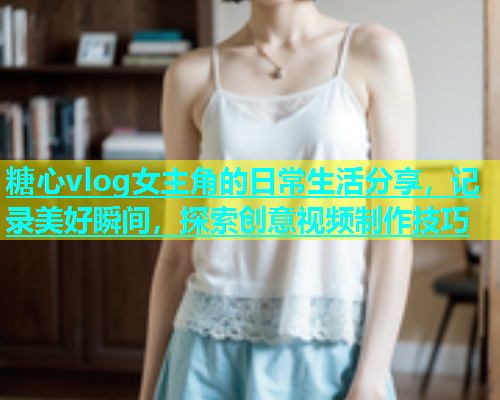 糖心vlog女主角的日常生活分享，记录美好瞬间，探索创意视频制作技巧  第1张
