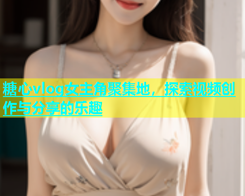 糖心vlog女主角聚集地，探索视频创作与分享的乐趣  第1张