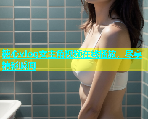 糖心vlog女主角视频在线播放，尽享精彩瞬间  第1张