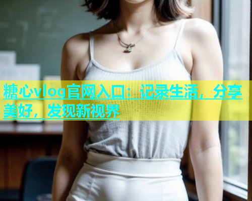 糖心vlog官网入口：记录生活，分享美好，发现新视界  第1张