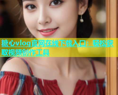 糖心vlog官网在线下载入口：轻松获取视频创作工具  第1张