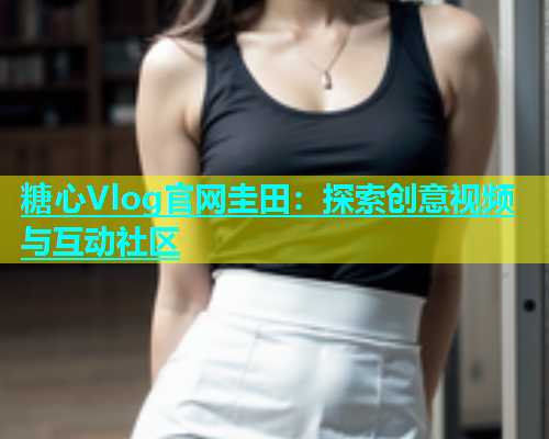 糖心Vlog官网圭田：探索创意视频与互动社区  第1张