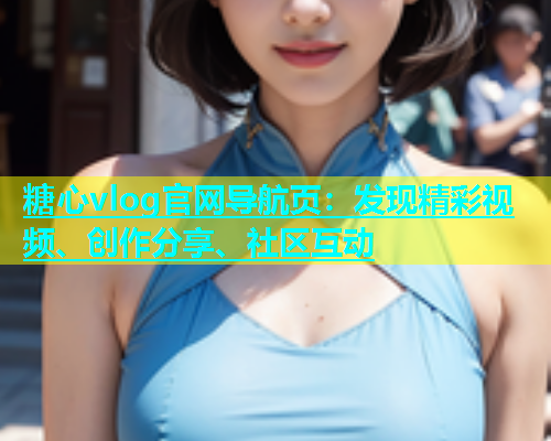 糖心vlog官网导航页：发现精彩视频、创作分享、社区互动  第1张